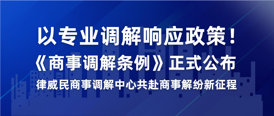 以專業(yè)調(diào)解響應(yīng)政策！《商事調(diào)解條例》正式公布，律威民商事調(diào)解中心共赴商事解紛新征程